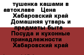 тушенка кашами в автоклаве › Цена ­ 8 890 - Хабаровский край Домашняя утварь и предметы быта » Посуда и кухонные принадлежности   . Хабаровский край